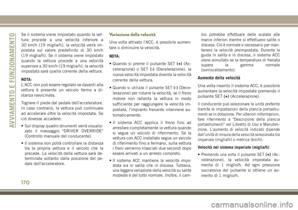 JEEP CHEROKEE 2018  Libretto Uso Manutenzione (in Italian) Se il sistema viene impostato quando la vet-
tura procede a una velocità inferiore a
30 km/h (19 miglia/h), la velocità verrà im-
postata sul valore predefinito di 30 km/h
(19 miglia/h). Se il sist