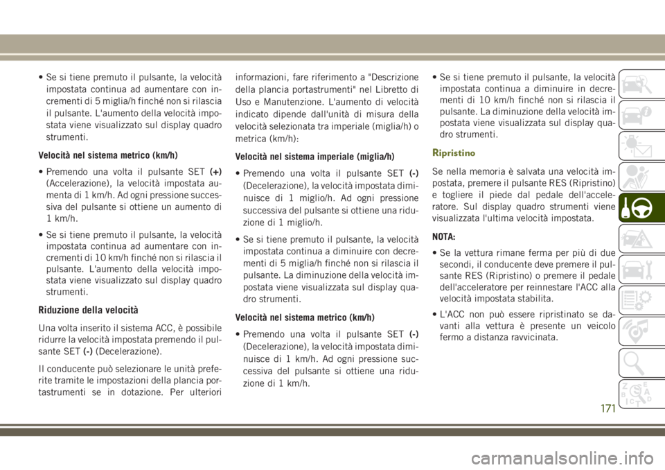 JEEP CHEROKEE 2018  Libretto Uso Manutenzione (in Italian) • Se si tiene premuto il pulsante, la velocità
impostata continua ad aumentare con in-
crementi di 5 miglia/h finché non si rilascia
il pulsante. L'aumento della velocità impo-
stata viene vi