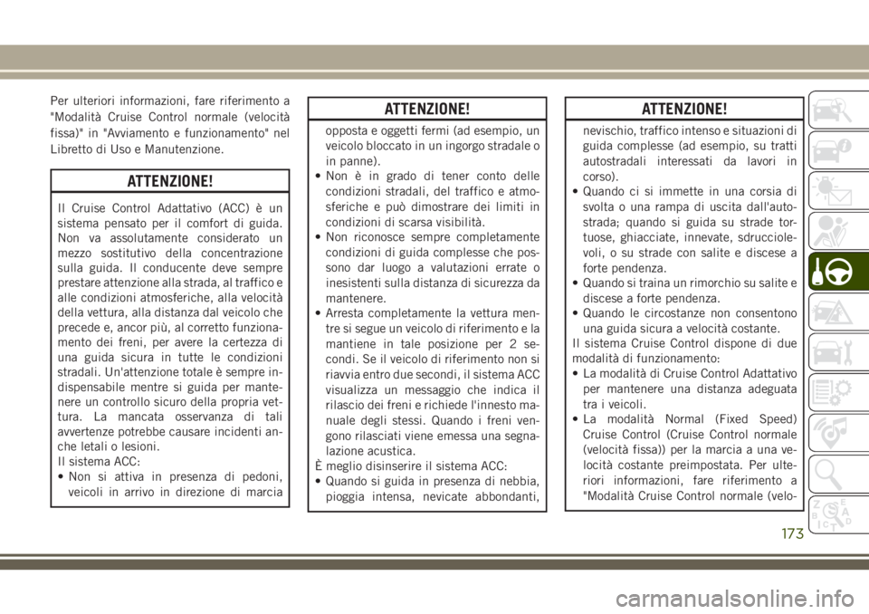 JEEP CHEROKEE 2018  Libretto Uso Manutenzione (in Italian) Per ulteriori informazioni, fare riferimento a
"Modalità Cruise Control normale (velocità
fissa)" in "Avviamento e funzionamento" nel
Libretto di Uso e Manutenzione.
ATTENZIONE!
Il C