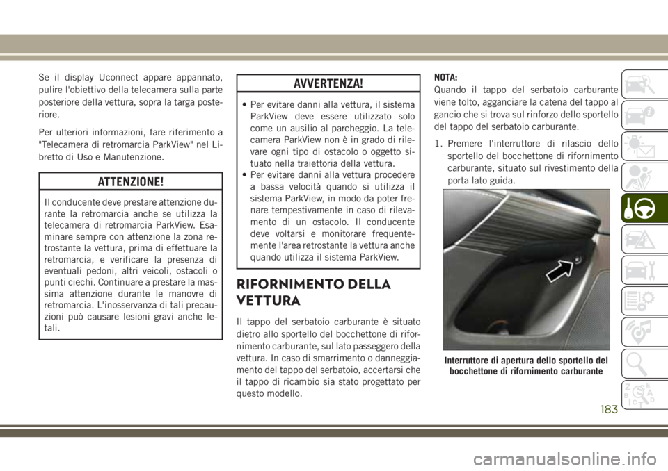 JEEP CHEROKEE 2018  Libretto Uso Manutenzione (in Italian) Se il display Uconnect appare appannato,
pulire l'obiettivo della telecamera sulla parte
posteriore della vettura, sopra la targa poste-
riore.
Per ulteriori informazioni, fare riferimento a
"