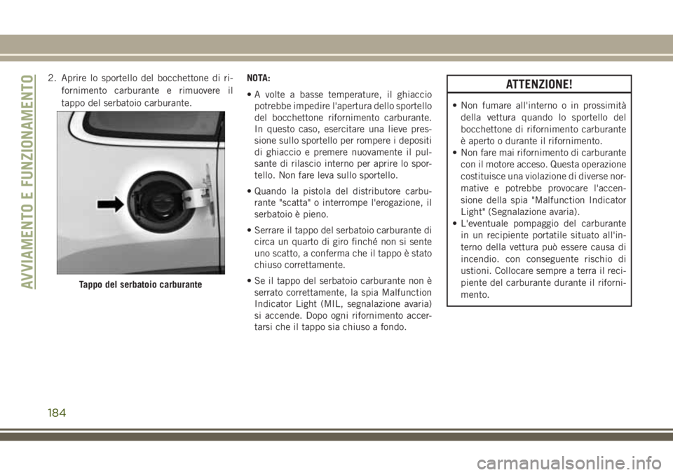 JEEP CHEROKEE 2018  Libretto Uso Manutenzione (in Italian) 2. Aprire lo sportello del bocchettone di ri-
fornimento carburante e rimuovere il
tappo del serbatoio carburante.NOTA:
• A volte a basse temperature, il ghiaccio
potrebbe impedire l'apertura de