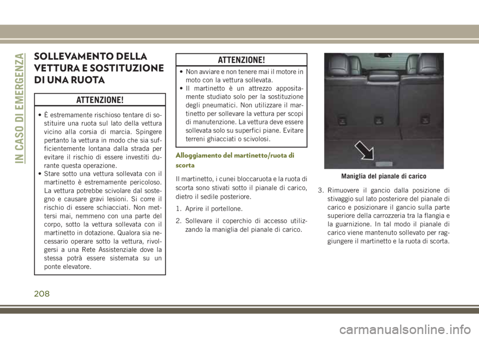 JEEP CHEROKEE 2018  Libretto Uso Manutenzione (in Italian) SOLLEVAMENTO DELLA
VETTURA E SOSTITUZIONE
DI UNA RUOTA
ATTENZIONE!
• È estremamente rischioso tentare di so-
stituire una ruota sul lato della vettura
vicino alla corsia di marcia. Spingere
pertant