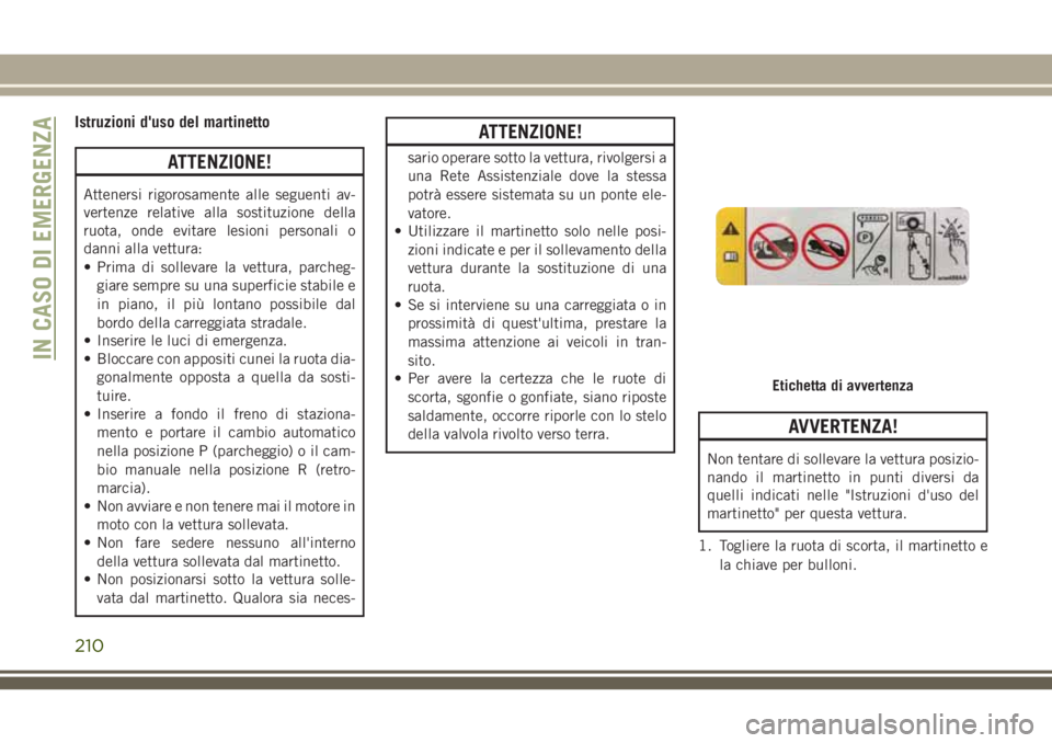 JEEP CHEROKEE 2018  Libretto Uso Manutenzione (in Italian) Istruzioni d'uso del martinetto
ATTENZIONE!
Attenersi rigorosamente alle seguenti av-
vertenze relative alla sostituzione della
ruota, onde evitare lesioni personali o
danni alla vettura:
• Prim