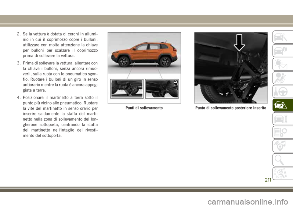 JEEP CHEROKEE 2018  Libretto Uso Manutenzione (in Italian) 2. Se la vettura è dotata di cerchi in allumi-
nio in cui il coprimozzo copre i bulloni,
utilizzare con molta attenzione la chiave
per bulloni per scalzare il coprimozzo
prima di sollevare la vettura