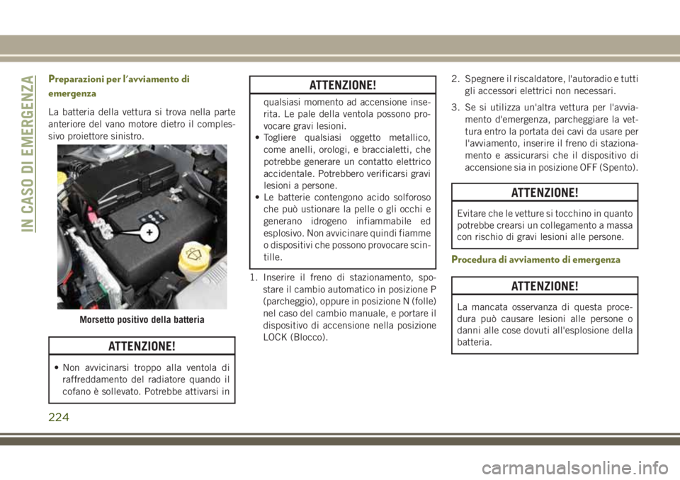 JEEP CHEROKEE 2018  Libretto Uso Manutenzione (in Italian) Preparazioni per l'avviamento di
emergenza
La batteria della vettura si trova nella parte
anteriore del vano motore dietro il comples-
sivo proiettore sinistro.
ATTENZIONE!
• Non avvicinarsi tro