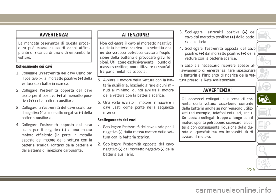 JEEP CHEROKEE 2018  Libretto Uso Manutenzione (in Italian) AVVERTENZA!
La mancata osservanza di questa proce-
dura può essere causa di danni all'im-
pianto di ricarica di una o di entrambe le
vetture.
Collegamento dei cavi
1. Collegare un'estremità 