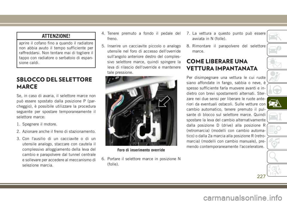 JEEP CHEROKEE 2018  Libretto Uso Manutenzione (in Italian) ATTENZIONE!
aprire il cofano fino a quando il radiatore
non abbia avuto il tempo sufficiente per
raffreddarsi. Non tentare mai di togliere il
tappo con radiatore o serbatoio di espan-
sione caldi.
SBL