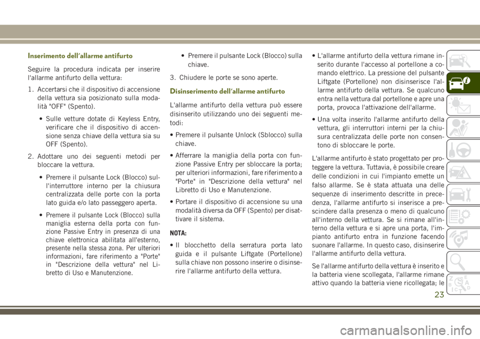 JEEP CHEROKEE 2018  Libretto Uso Manutenzione (in Italian) Inserimento dell'allarme antifurto
Seguire la procedura indicata per inserire
l'allarme antifurto della vettura:
1. Accertarsi che il dispositivo di accensione
della vettura sia posizionato su