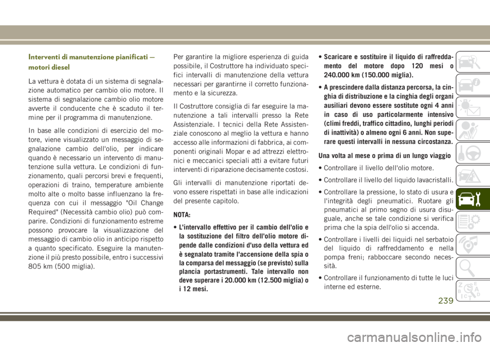 JEEP CHEROKEE 2018  Libretto Uso Manutenzione (in Italian) Interventi di manutenzione pianificati —
motori diesel
La vettura è dotata di un sistema di segnala-
zione automatico per cambio olio motore. Il
sistema di segnalazione cambio olio motore
avverte i