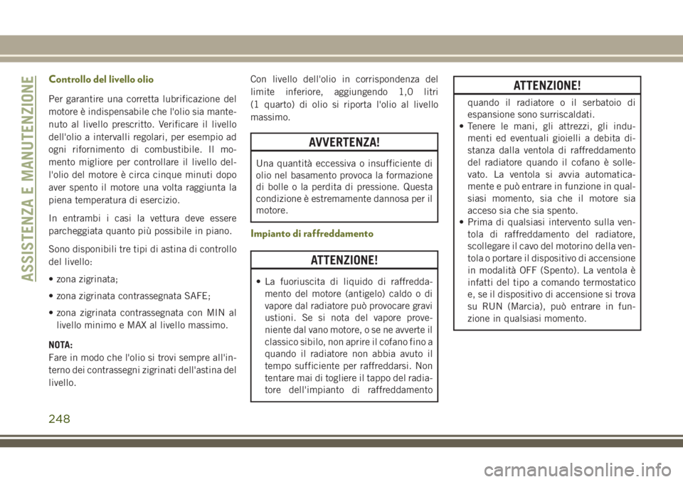 JEEP CHEROKEE 2018  Libretto Uso Manutenzione (in Italian) Controllo del livello olio
Per garantire una corretta lubrificazione del
motore è indispensabile che l'olio sia mante-
nuto al livello prescritto. Verificare il livello
dell'olio a intervalli