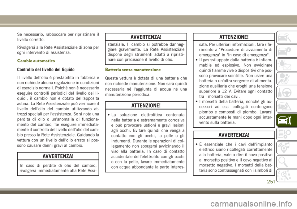 JEEP CHEROKEE 2018 Libretto Uso Manutenzione (in Italian) Se necessario, rabboccare per ripristinare il
livello corretto.
Rivolgersi alla Rete Assistenziale di zona per
ogni intervento di assistenza.
Cambio automatico
Controllo del livello del liquido
Il liv JEEP CHEROKEE 2018 Libretto Uso Manutenzione (in Italian) Se necessario, rabboccare per ripristinare il
livello corretto.
Rivolgersi alla Rete Assistenziale di zona per
ogni intervento di assistenza.
Cambio automatico
Controllo del livello del liquido
Il liv