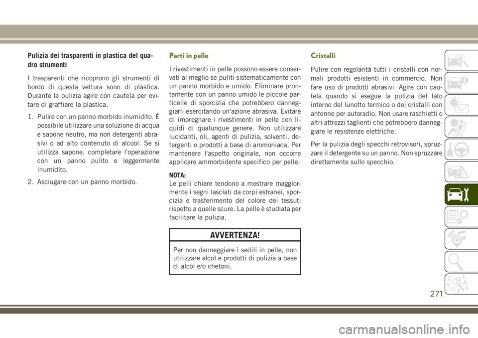 JEEP CHEROKEE 2018  Libretto Uso Manutenzione (in Italian) Pulizia dei trasparenti in plastica del qua-
dro strumenti
I trasparenti che ricoprono gli strumenti di
bordo di questa vettura sono di plastica.
Durante la pulizia agire con cautela per evi-
tare di 