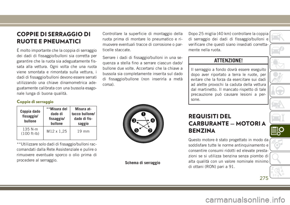 JEEP CHEROKEE 2018  Libretto Uso Manutenzione (in Italian) COPPIE DI SERRAGGIO DI
RUOTE E PNEUMATICI
È molto importante che la coppia di serraggio
dei dadi di fissaggio/bulloni sia corretta per
garantire che la ruota sia adeguatamente fis-
sata alla vettura.