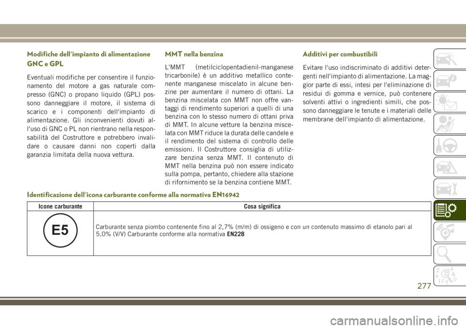 JEEP CHEROKEE 2018  Libretto Uso Manutenzione (in Italian) Modifiche dell'impianto di alimentazione
GNC e GPL
Eventuali modifiche per consentire il funzio-
namento del motore a gas naturale com-
presso (GNC) o propano liquido (GPL) pos-
sono danneggiare i