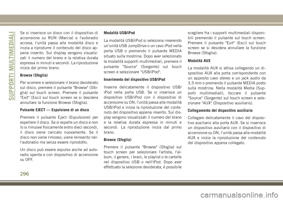 JEEP CHEROKEE 2018  Libretto Uso Manutenzione (in Italian) Se si inserisce un disco con il dispositivo di
accensione su RUN (Marcia) e l'autoradio
accesa, l'unità passa alla modalità disco e
inizia a riprodurre il contenuto del disco ap-
pena inseri