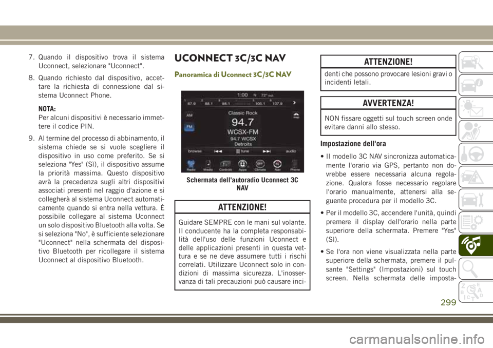 JEEP CHEROKEE 2018  Libretto Uso Manutenzione (in Italian) 7. Quando il dispositivo trova il sistema
Uconnect, selezionare "Uconnect".
8. Quando richiesto dal dispositivo, accet-
tare la richiesta di connessione dal si-
stema Uconnect Phone.
NOTA:
Per