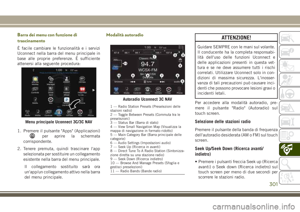 JEEP CHEROKEE 2018  Libretto Uso Manutenzione (in Italian) Barra dei menu con funzione di
trascinamento
È facile cambiare le funzionalità e i servizi
Uconnect nella barra del menu principale in
base alle proprie preferenze. È sufficiente
attenersi alla seg