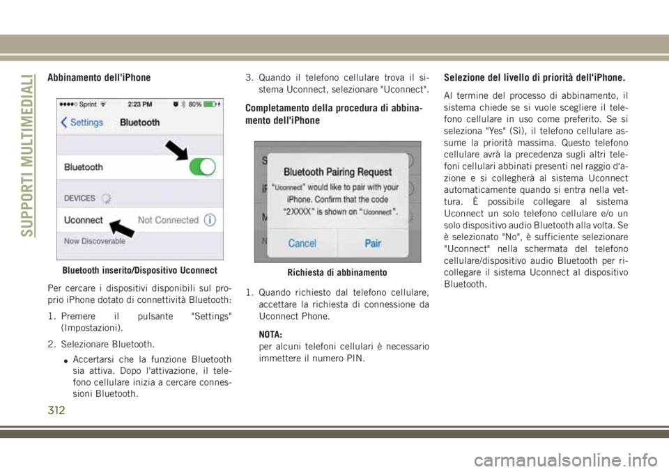JEEP CHEROKEE 2018  Libretto Uso Manutenzione (in Italian) Abbinamento dell'iPhone
Per cercare i dispositivi disponibili sul pro-
prio iPhone dotato di connettività Bluetooth:
1. Premere il pulsante "Settings"
(Impostazioni).
2. Selezionare Bluet