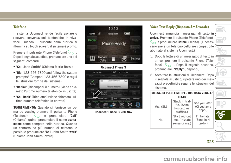 JEEP CHEROKEE 2018  Libretto Uso Manutenzione (in Italian) Telefono
Il sistema Uconnect rende facile avviare o
ricevere conversazioni telefoniche in viva-
voce. Quando il pulsante della rubrica si
illumina su touch screen, il sistema è pronto.
Premere il pul