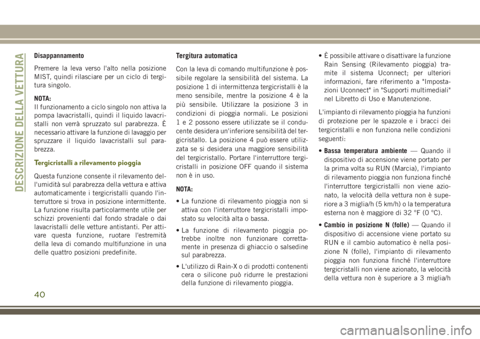 JEEP CHEROKEE 2018  Libretto Uso Manutenzione (in Italian) Disappannamento
Premere la leva verso l'alto nella posizione
MIST, quindi rilasciare per un ciclo di tergi-
tura singolo.
NOTA:
Il funzionamento a ciclo singolo non attiva la
pompa lavacristalli, 