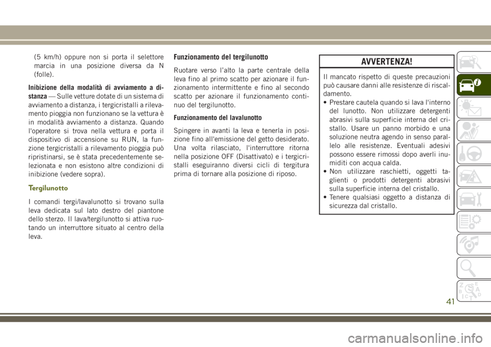 JEEP CHEROKEE 2018  Libretto Uso Manutenzione (in Italian) (5 km/h) oppure non si porta il selettore
marcia in una posizione diversa da N
(folle).
Inibizione della modalità di avviamento a di-
stanza— Sulle vetture dotate di un sistema di
avviamento a dist