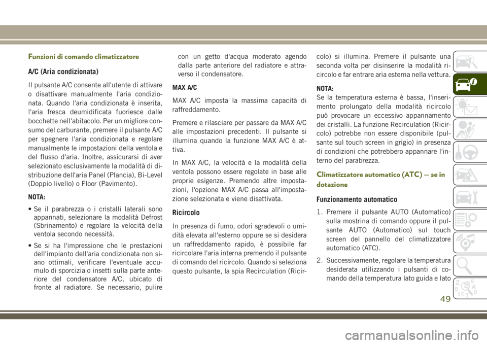 JEEP CHEROKEE 2018  Libretto Uso Manutenzione (in Italian) Funzioni di comando climatizzatore
A/C (Aria condizionata)
Il pulsante A/C consente all'utente di attivare
o disattivare manualmente l'aria condizio-
nata. Quando l'aria condizionata è in