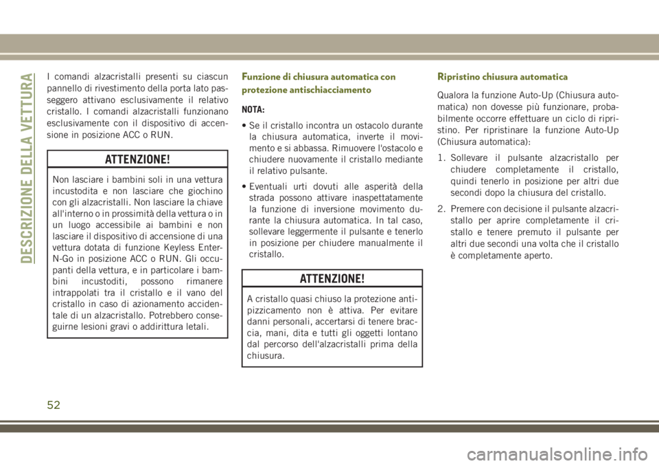 JEEP CHEROKEE 2018  Libretto Uso Manutenzione (in Italian) I comandi alzacristalli presenti su ciascun
pannello di rivestimento della porta lato pas-
seggero attivano esclusivamente il relativo
cristallo. I comandi alzacristalli funzionano
esclusivamente con 