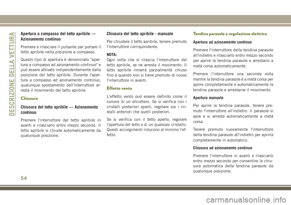 JEEP CHEROKEE 2018  Libretto Uso Manutenzione (in Italian) Apertura a compasso del tetto apribile —
Azionamento continuo
Premere e rilasciare il pulsante per portare il
tetto apribile nella posizione a compasso.
Questo tipo di apertura è denominato "ap