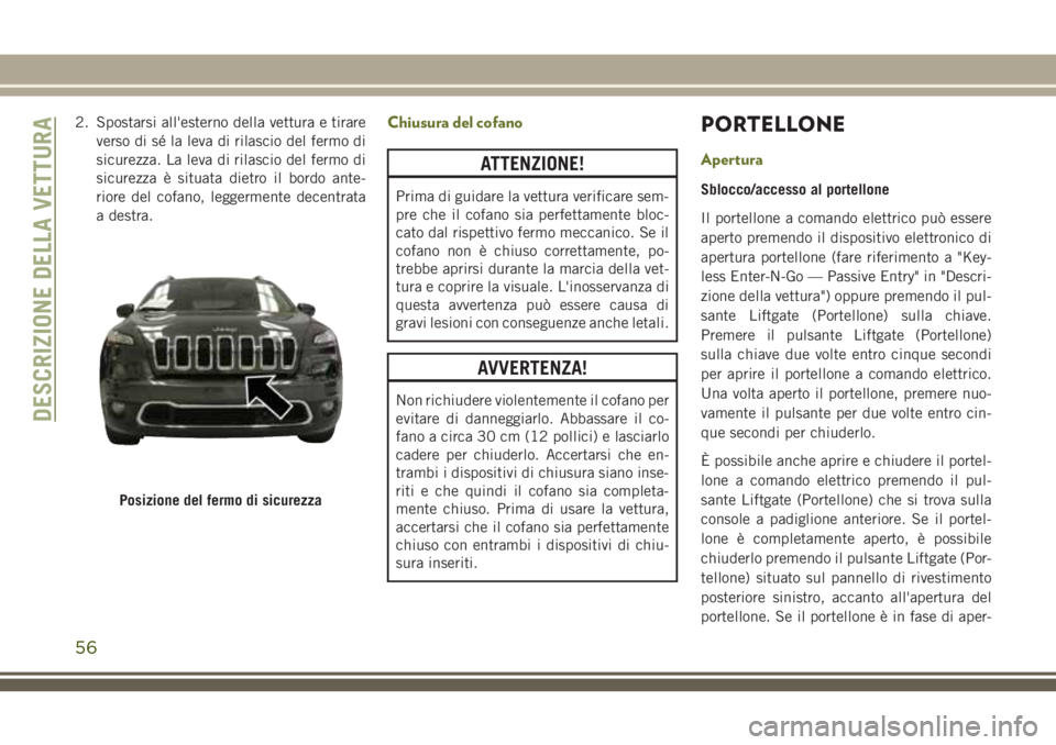 JEEP CHEROKEE 2018  Libretto Uso Manutenzione (in Italian) 2. Spostarsi all'esterno della vettura e tirare
verso di sé la leva di rilascio del fermo di
sicurezza. La leva di rilascio del fermo di
sicurezza è situata dietro il bordo ante-
riore del cofan