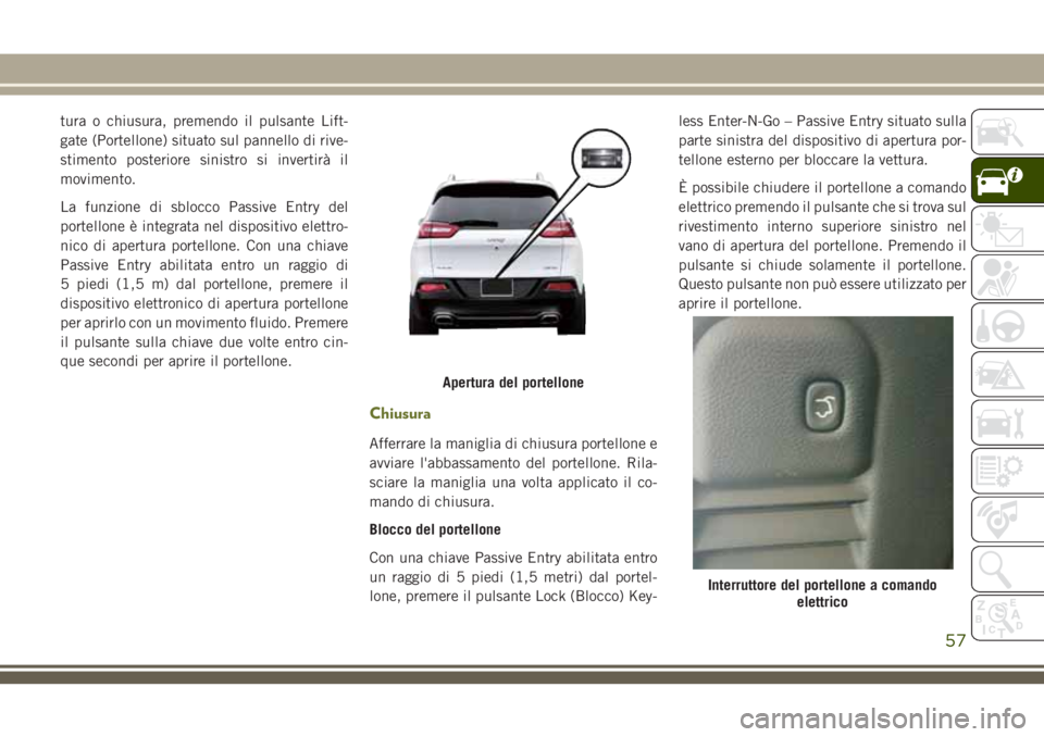 JEEP CHEROKEE 2018  Libretto Uso Manutenzione (in Italian) tura o chiusura, premendo il pulsante Lift-
gate (Portellone) situato sul pannello di rive-
stimento posteriore sinistro si invertirà il
movimento.
La funzione di sblocco Passive Entry del
portellone