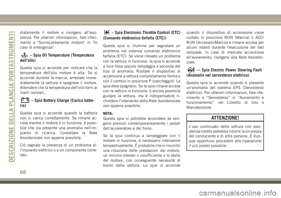 JEEP CHEROKEE 2018  Libretto Uso Manutenzione (in Italian) diatamente il motore e rivolgersi all'assi-
stenza. Per ulteriori informazioni, fare riferi-
mento a "Surriscaldamento motore" in "In
caso di emergenza".
– Spia Oil Temperature (