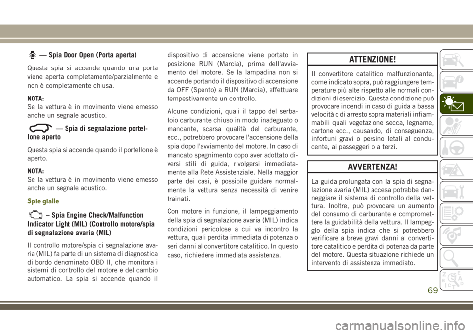 JEEP CHEROKEE 2018  Libretto Uso Manutenzione (in Italian) — Spia Door Open (Porta aperta)
Questa spia si accende quando una porta
viene aperta completamente/parzialmente e
non è completamente chiusa.
NOTA:
Se la vettura è in movimento viene emesso
anche 