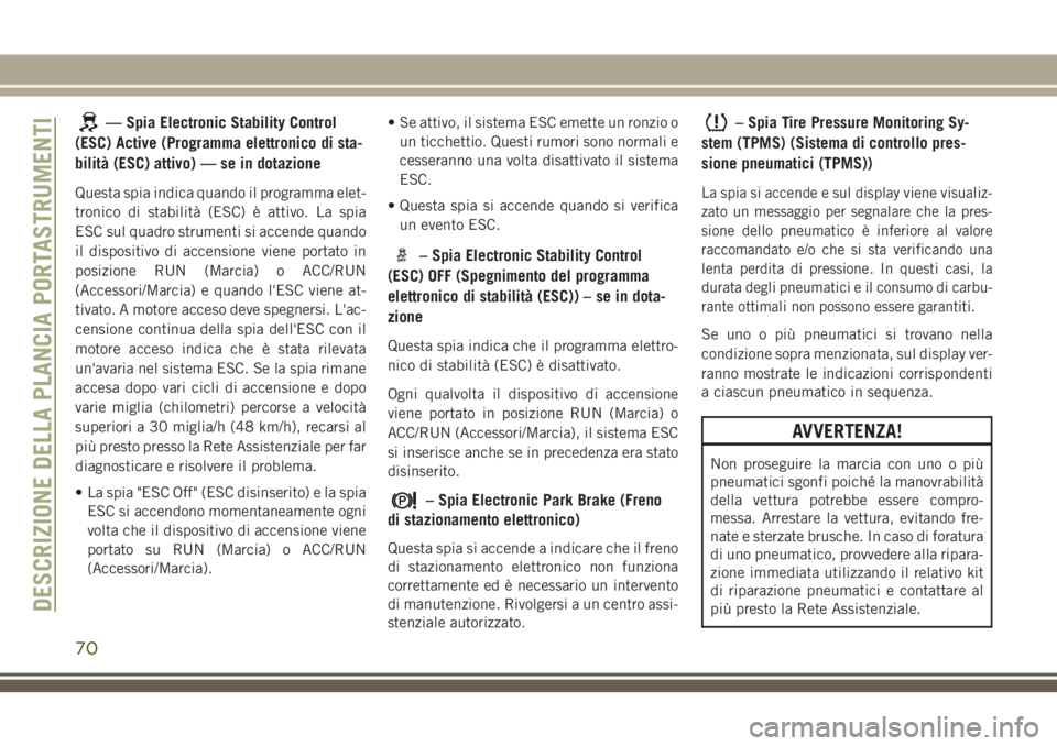 JEEP CHEROKEE 2018  Libretto Uso Manutenzione (in Italian) — Spia Electronic Stability Control
(ESC) Active (Programma elettronico di sta-
bilità (ESC) attivo) — se in dotazione
Questa spia indica quando il programma elet-
tronico di stabilità (ESC) è 