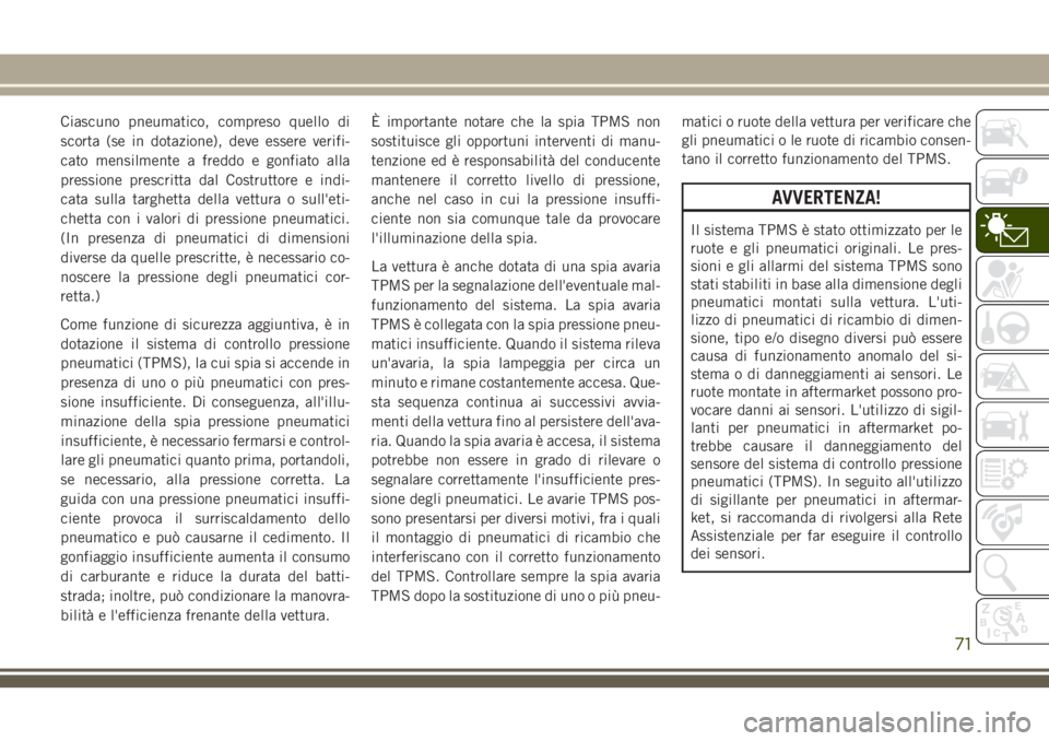 JEEP CHEROKEE 2018  Libretto Uso Manutenzione (in Italian) Ciascuno pneumatico, compreso quello di
scorta (se in dotazione), deve essere verifi-
cato mensilmente a freddo e gonfiato alla
pressione prescritta dal Costruttore e indi-
cata sulla targhetta della 