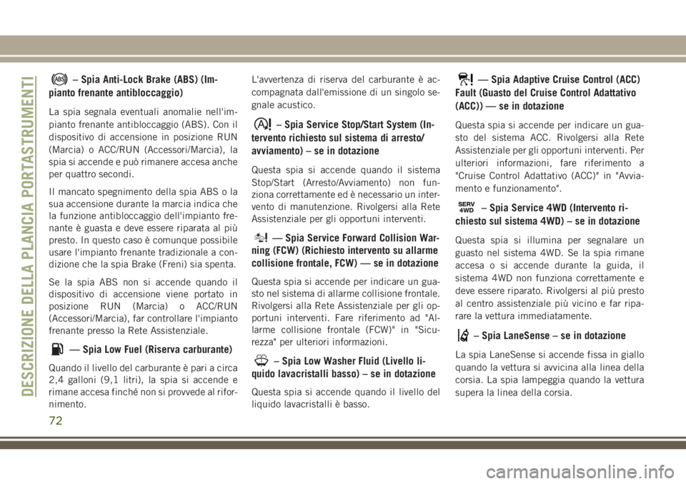 JEEP CHEROKEE 2018  Libretto Uso Manutenzione (in Italian) – Spia Anti-Lock Brake (ABS) (Im-
pianto frenante antibloccaggio)
La spia segnala eventuali anomalie nell'im-
pianto frenante antibloccaggio (ABS). Con il
dispositivo di accensione in posizione 