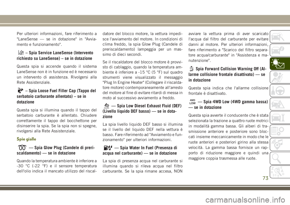 JEEP CHEROKEE 2018  Libretto Uso Manutenzione (in Italian) Per ulteriori informazioni, fare riferimento a
"LaneSense — se in dotazione" in "Avvia-
mento e funzionamento".
– Spia Service LaneSense (Intervento
richiesto su LaneSense) – se 