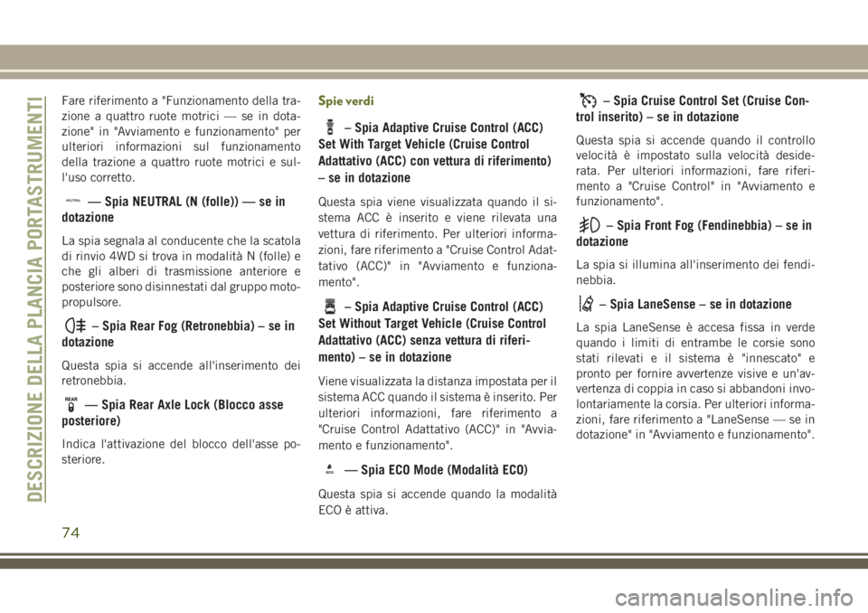 JEEP CHEROKEE 2018  Libretto Uso Manutenzione (in Italian) Fare riferimento a "Funzionamento della tra-
zione a quattro ruote motrici — se in dota-
zione" in "Avviamento e funzionamento" per
ulteriori informazioni sul funzionamento
della tra