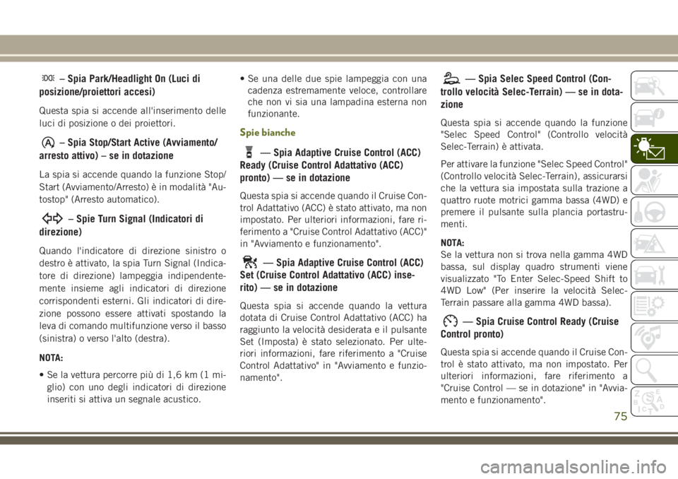 JEEP CHEROKEE 2018  Libretto Uso Manutenzione (in Italian) – Spia Park/Headlight On (Luci di
posizione/proiettori accesi)
Questa spia si accende all'inserimento delle
luci di posizione o dei proiettori.
– Spia Stop/Start Active (Avviamento/
arresto at