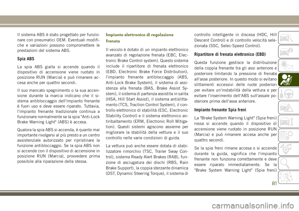 JEEP CHEROKEE 2018  Libretto Uso Manutenzione (in Italian) Il sistema ABS è stato progettato per funzio-
nare con pneumatici OEM. Eventuali modifi-
che e variazioni possono compromettere le
prestazioni del sistema ABS.
Spia ABS
La spia ABS gialla si accende 