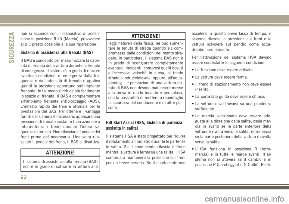 JEEP CHEROKEE 2018  Libretto Uso Manutenzione (in Italian) non si accende con il dispositivo di accen-
sione in posizione RUN (Marcia), provvedere
al più presto possibile alla sua riparazione.
Sistema di assistenza alla frenata (BAS)
Il BAS è concepito per 