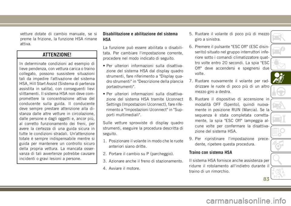 JEEP CHEROKEE 2018  Libretto Uso Manutenzione (in Italian) vetture dotate di cambio manuale, se si
preme la frizione, la funzione HSA rimane
attiva.
ATTENZIONE!
In determinate condizioni ad esempio di
lieve pendenza, con vettura carica o traino
collegato, pos