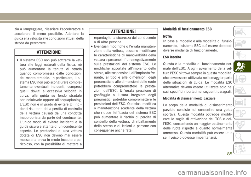 JEEP CHEROKEE 2018  Libretto Uso Manutenzione (in Italian) zia a lampeggiare, rilasciare l'acceleratore e
accelerare il meno possibile. Adattare la
guida e la velocità alle condizioni attuali della
strada da percorrere.
ATTENZIONE!
• Il sistema ESC non