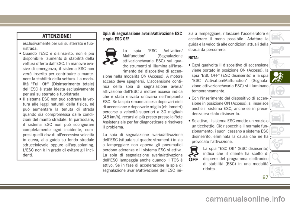 JEEP CHEROKEE 2018  Libretto Uso Manutenzione (in Italian) ATTENZIONE!
esclusivamente per usi su sterrato e fuo-
ristrada.
• Quando l'ESC è disinserito, non è più
disponibile l'aumento di stabilità della
vettura offerto dall'ESC. In manovre 