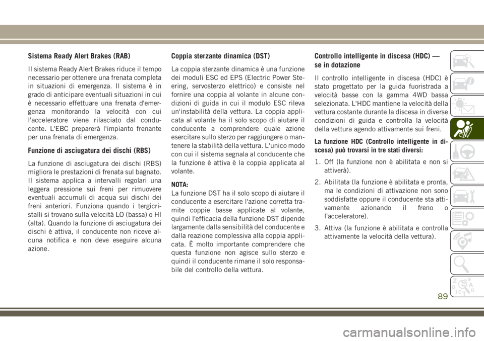 JEEP CHEROKEE 2018  Libretto Uso Manutenzione (in Italian) Sistema Ready Alert Brakes (RAB)
Il sistema Ready Alert Brakes riduce il tempo
necessario per ottenere una frenata completa
in situazioni di emergenza. Il sistema è in
grado di anticipare eventuali s