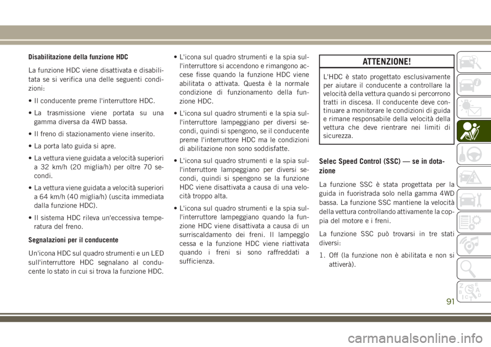 JEEP CHEROKEE 2018  Libretto Uso Manutenzione (in Italian) Disabilitazione della funzione HDC
La funzione HDC viene disattivata e disabili-
tata se si verifica una delle seguenti condi-
zioni:
• Il conducente preme l'interruttore HDC.
• La trasmission
