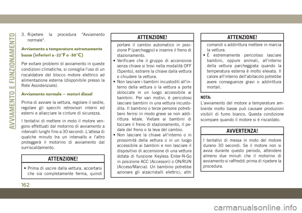 JEEP CHEROKEE 2019  Libretto Uso Manutenzione (in Italian) 3. Ripetere la procedura "Avviamento
normale".
Avviamento a temperature estremamente
basse (inferiori a -22°F o -30°C)
Per evitare problemi di avviamento in queste
condizioni climatiche, si 