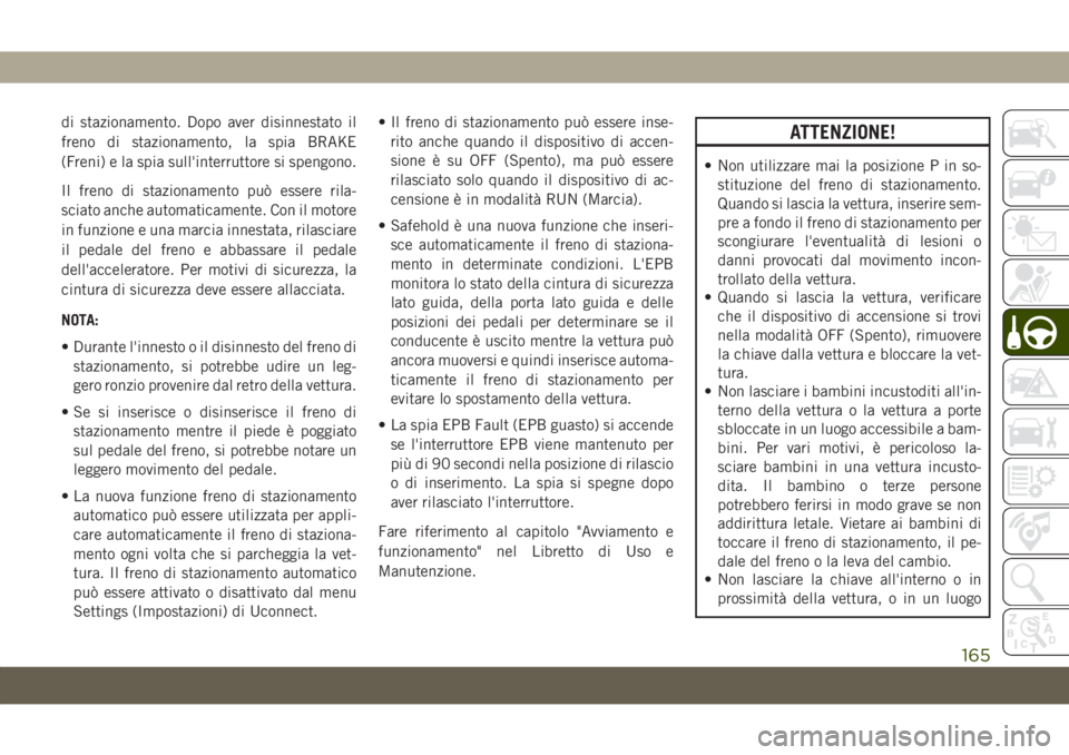 JEEP CHEROKEE 2019  Libretto Uso Manutenzione (in Italian) di stazionamento. Dopo aver disinnestato il
freno di stazionamento, la spia BRAKE
(Freni) e la spia sull'interruttore si spengono.
Il freno di stazionamento può essere rila-
sciato anche automati