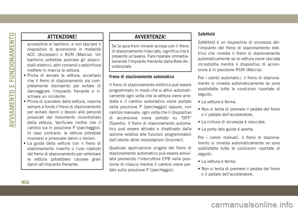 JEEP CHEROKEE 2019  Libretto Uso Manutenzione (in Italian) ATTENZIONE!
accessibile ai bambini, e non lasciare il
dispositivo di accensione in modalità
ACC (Accessori) o RUN (Marcia). Un
bambino potrebbe azionare gli alzacri-
stalli elettrici, altri comandi o