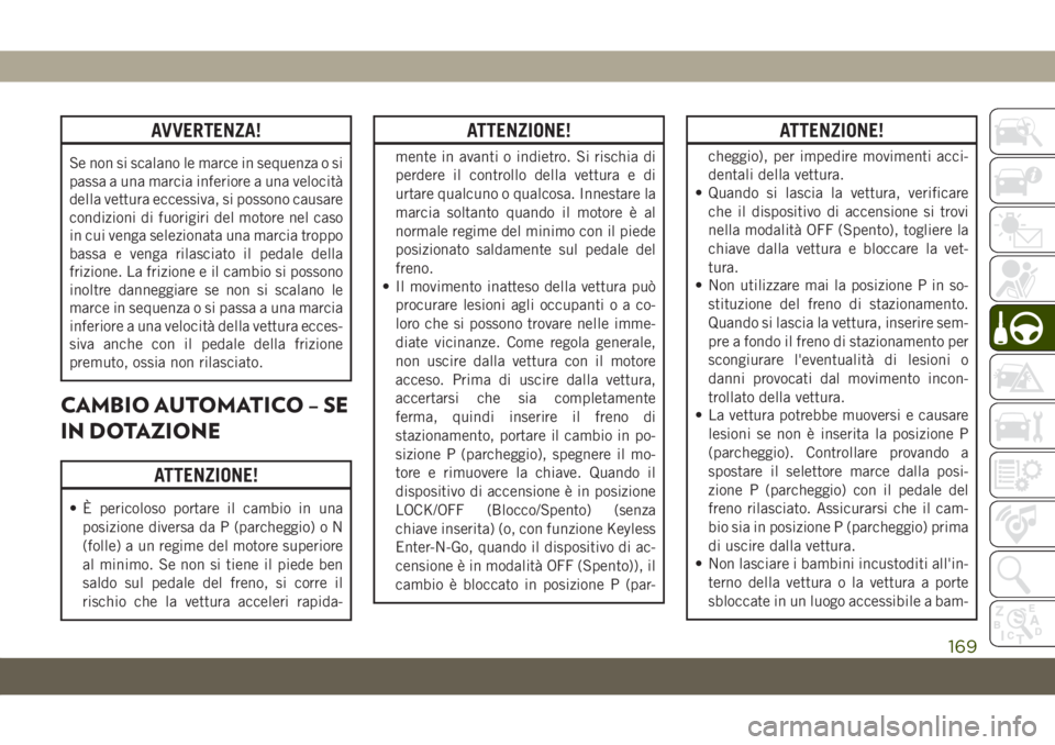 JEEP CHEROKEE 2019  Libretto Uso Manutenzione (in Italian) AVVERTENZA!
Se non si scalano le marce in sequenza o si
passa a una marcia inferiore a una velocità
della vettura eccessiva, si possono causare
condizioni di fuorigiri del motore nel caso
in cui veng