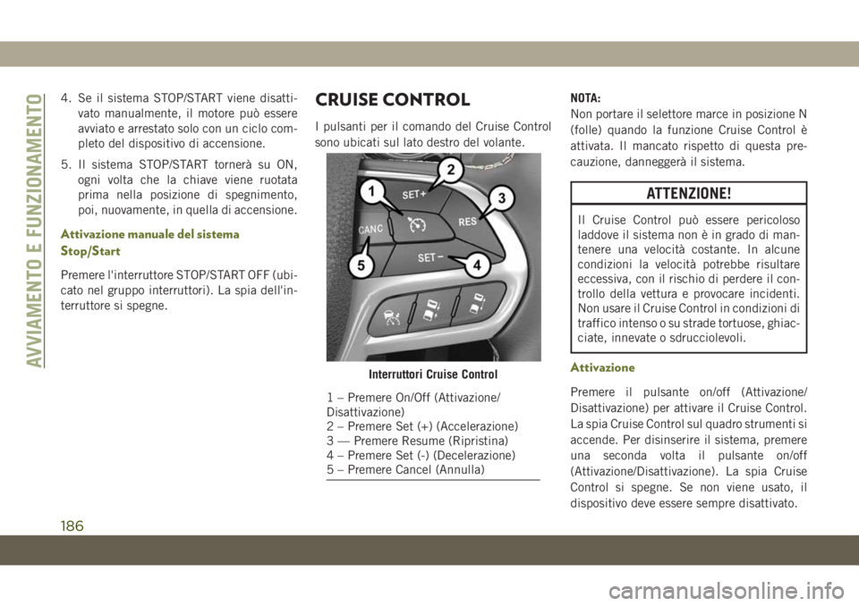 JEEP CHEROKEE 2019  Libretto Uso Manutenzione (in Italian) 4. Se il sistema STOP/START viene disatti-
vato manualmente, il motore può essere
avviato e arrestato solo con un ciclo com-
pleto del dispositivo di accensione.
5. Il sistema STOP/START tornerà su 